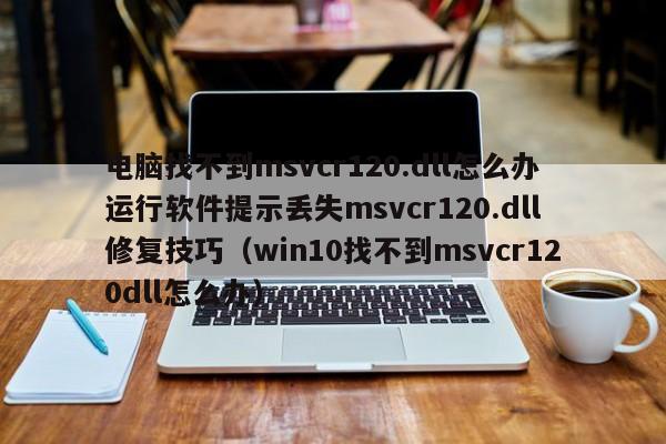 电脑找不到msvcr120.dll怎么办运行软件提示丢失msvcr120.dll修复技巧（win10找不到msvcr120dll怎么办）