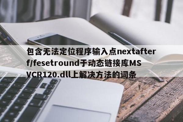 包含无法定位程序输入点nextafterf/fesetround于动态链接库MSVCR120.dll上解决方法的词条