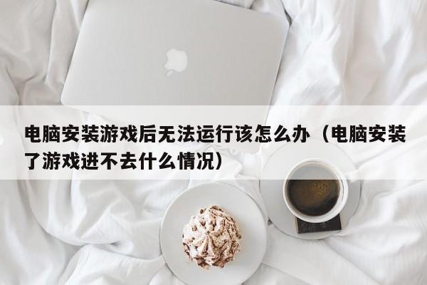 电脑安装游戏后无法运行该怎么办（电脑安装了游戏进不去什么情况）