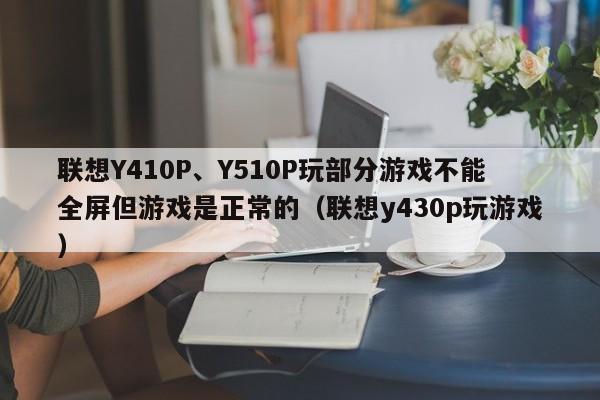 联想Y410P、Y510P玩部分游戏不能全屏但游戏是正常的（联想y430p玩游戏）