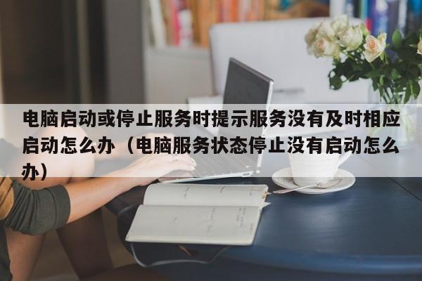 电脑启动或停止服务时提示服务没有及时相应启动怎么办（电脑服务状态停止没有启动怎么办）