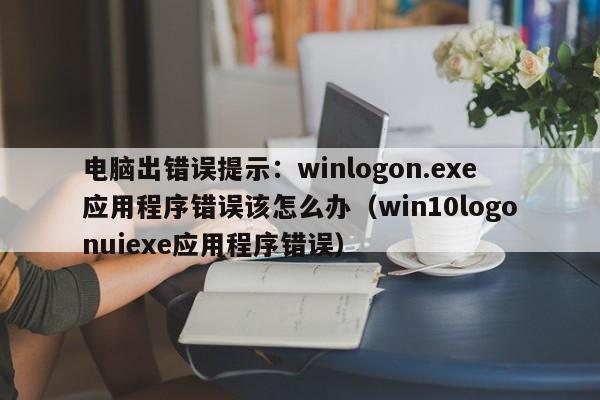 电脑出错误提示：winlogon.exe应用程序错误该怎么办（win10logonuiexe应用程序错误）