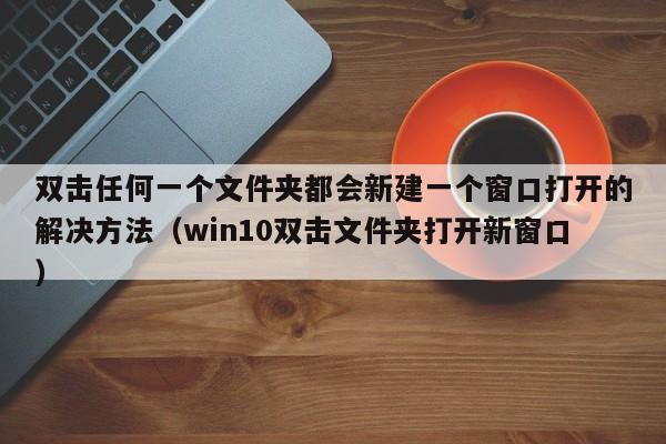 双击任何一个文件夹都会新建一个窗口打开的解决方法（win10双击文件夹打开新窗口）