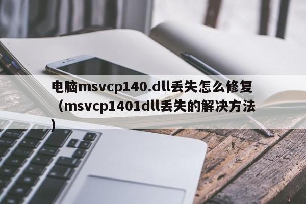 电脑msvcp140.dll丢失怎么修复（msvcp1401dll丢失的解决方法）