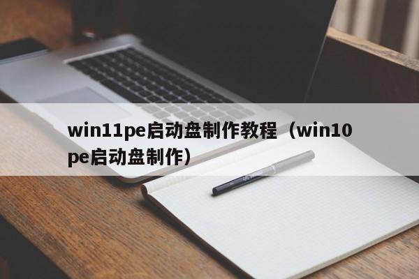 win11pe启动盘制作教程（win10pe启动盘制作）