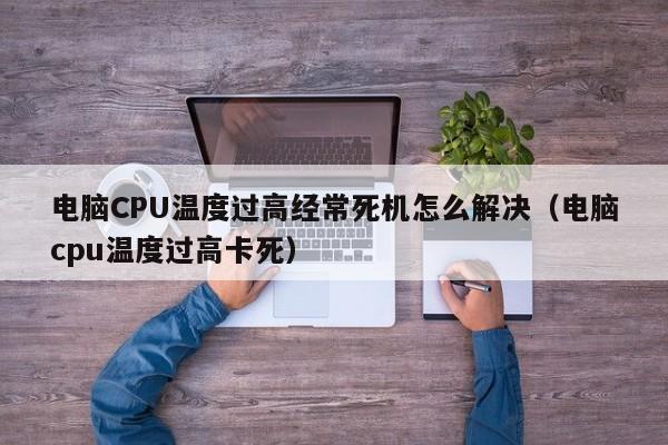 电脑CPU温度过高经常死机怎么解决（电脑cpu温度过高卡死）