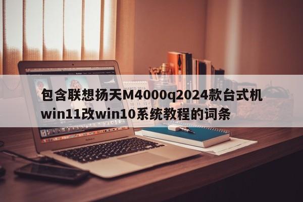 包含联想扬天M4000q2024款台式机win11改win10系统教程的词条