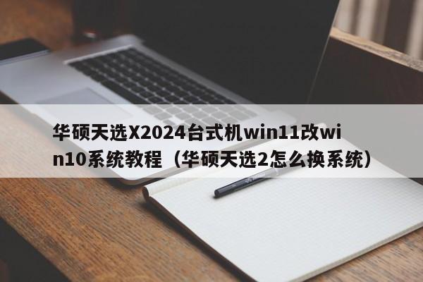 华硕天选X2024台式机win11改win10系统教程（华硕天选2怎么换系统）