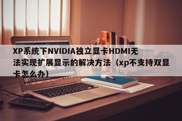 XP系统下NVIDIA独立显卡HDMI无法实现扩展显示的解决方法（xp不支持双显卡怎么办）