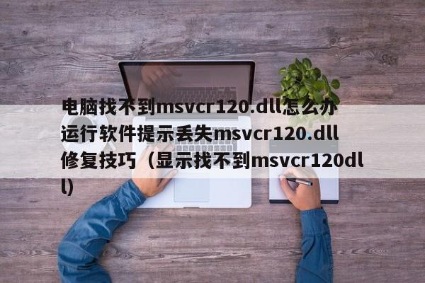 电脑找不到msvcr120.dll怎么办运行软件提示丢失msvcr120.dll修复技巧（显示找不到msvcr120dll）