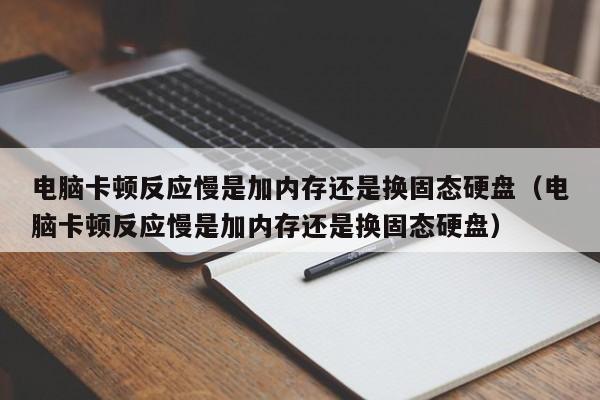 电脑卡顿反应慢是加内存还是换固态硬盘（电脑卡顿反应慢是加内存还是换固态硬盘）