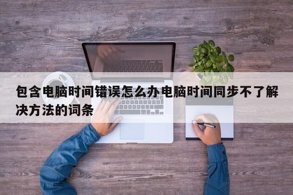 包含电脑时间错误怎么办电脑时间同步不了解决方法的词条