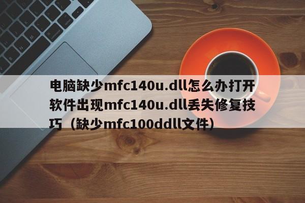 电脑缺少mfc140u.dll怎么办打开软件出现mfc140u.dll丢失修复技巧（缺少mfc100ddll文件）