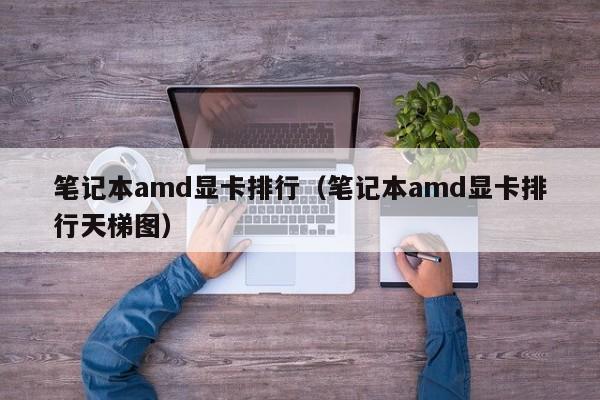 笔记本amd显卡排行（笔记本amd显卡排行天梯图）