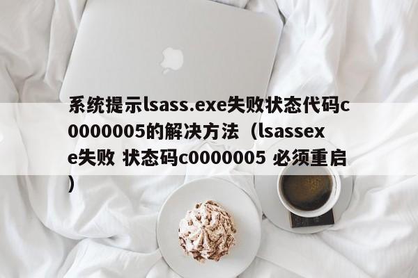 系统提示lsass.exe失败状态代码c0000005的解决方法（lsassexe失败 状态码c0000005 必须重启）