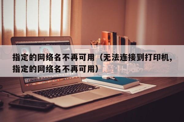 指定的网络名不再可用（无法连接到打印机,指定的网络名不再可用）