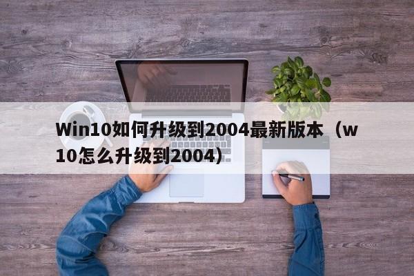 Win10如何升级到2004最新版本（w10怎么升级到2004）