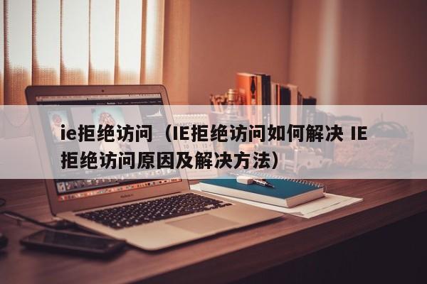 ie拒绝访问（IE拒绝访问如何解决 IE拒绝访问原因及解决方法）