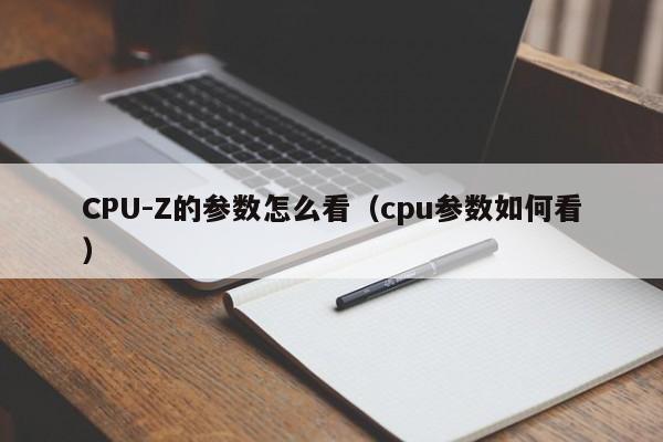 CPU-Z的参数怎么看（cpu参数如何看）