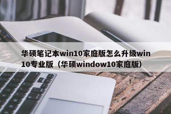 华硕笔记本win10家庭版怎么升级win10专业版（华硕window10家庭版）