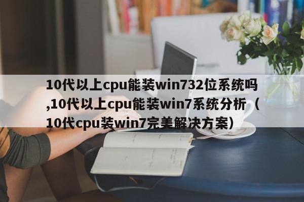 10代以上cpu能装win732位系统吗,10代以上cpu能装win7系统分析（10代cpu装win7完美解决方案）