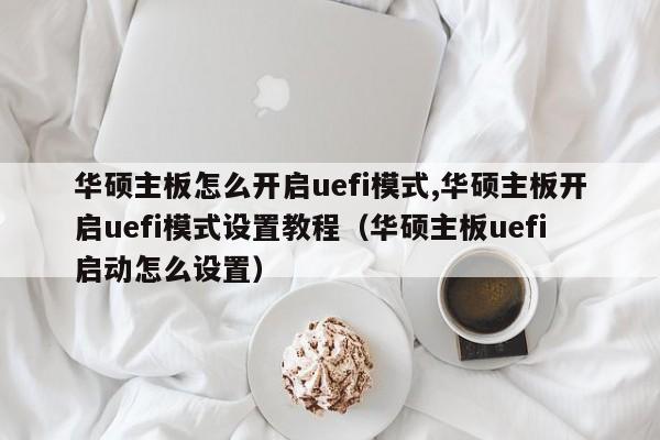 华硕主板怎么开启uefi模式,华硕主板开启uefi模式设置教程（华硕主板uefi启动怎么设置）