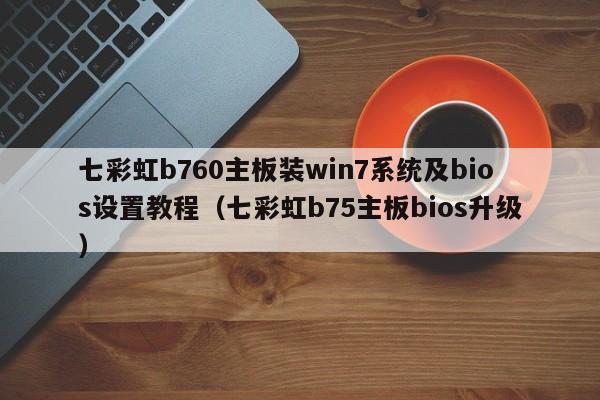 七彩虹b760主板装win7系统及bios设置教程（七彩虹b75主板bios升级）