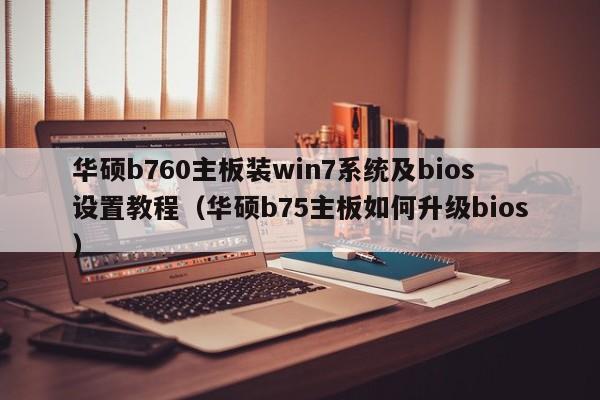 华硕b760主板装win7系统及bios设置教程（华硕b75主板如何升级bios）