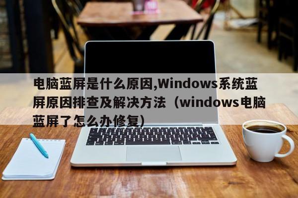 电脑蓝屏是什么原因,Windows系统蓝屏原因排查及解决方法（windows电脑蓝屏了怎么办修复）