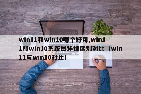 win11和win10哪个好用,win11和win10系统最详细区别对比（win11与win10对比）