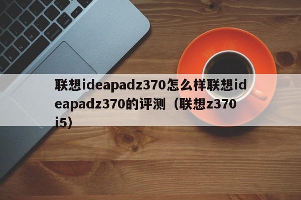 联想ideapadz370怎么样联想ideapadz370的评测（联想z370 i5）