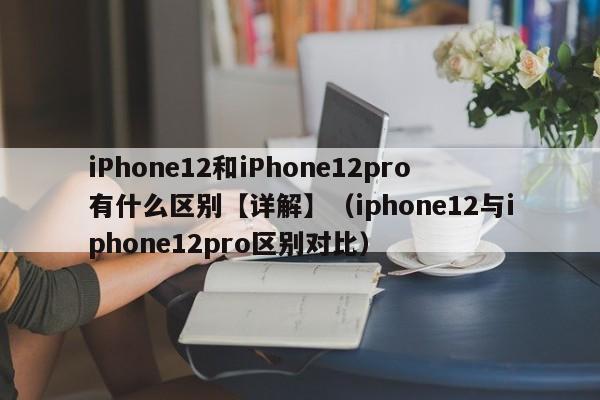 iPhone12和iPhone12pro有什么区别【详解】（iphone12与iphone12pro区别对比）