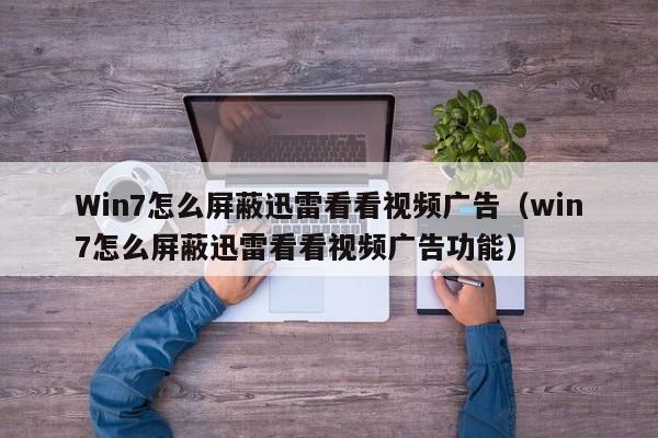 Win7怎么屏蔽迅雷看看视频广告（win7怎么屏蔽迅雷看看视频广告功能）