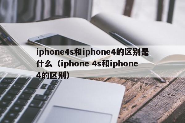 iphone4s和iphone4的区别是什么（iphone 4s和iphone 4的区别）