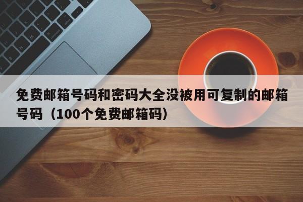 免费邮箱号码和密码大全没被用可复制的邮箱号码（100个免费邮箱码）