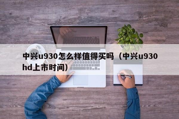 中兴u930怎么样值得买吗（中兴u930hd上市时间）