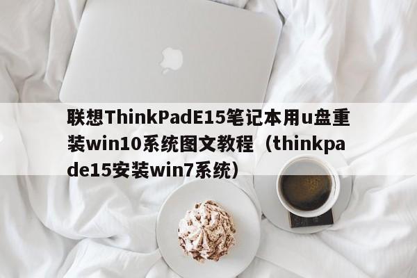 联想ThinkPadE15笔记本用u盘重装win10系统图文教程（thinkpade15安装win7系统）