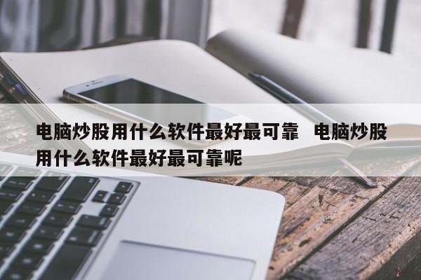 电脑炒股用什么软件最好最可靠  电脑炒股用什么软件最好最可靠呢