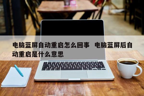 电脑蓝屏自动重启怎么回事  电脑蓝屏后自动重启是什么意思