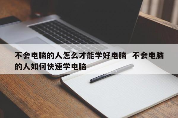 不会电脑的人怎么才能学好电脑  不会电脑的人如何快速学电脑