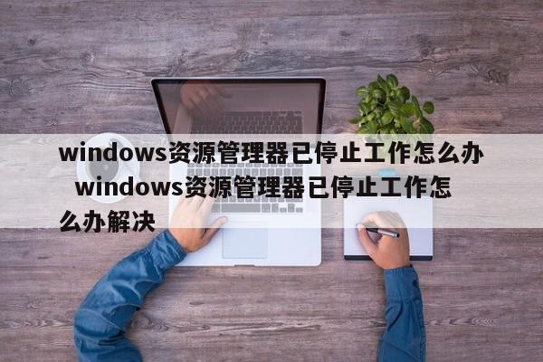 windows资源管理器已停止工作怎么办  windows资源管理器已停止工作怎么办解决