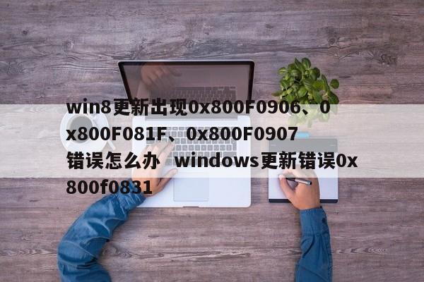 win8更新出现0x800F0906、0x800F081F、0x800F0907错误怎么办  windows更新错误0x800f0831