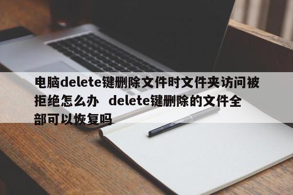 电脑delete键删除文件时文件夹访问被拒绝怎么办  delete键删除的文件全部可以恢复吗