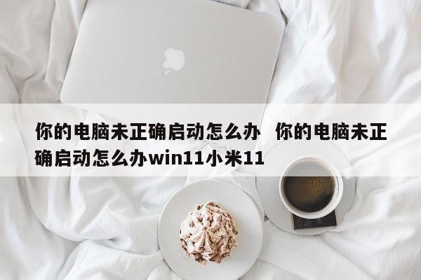 你的电脑未正确启动怎么办  你的电脑未正确启动怎么办win11小米11