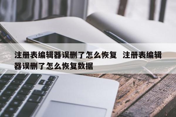 注册表编辑器误删了怎么恢复  注册表编辑器误删了怎么恢复数据