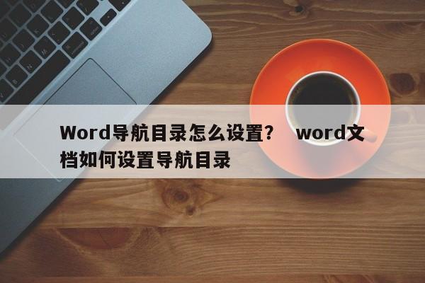 Word导航目录怎么设置？  word文档如何设置导航目录