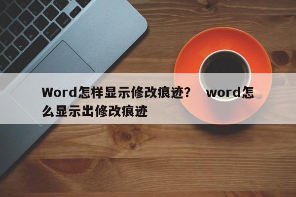 Word怎样显示修改痕迹？  word怎么显示出修改痕迹