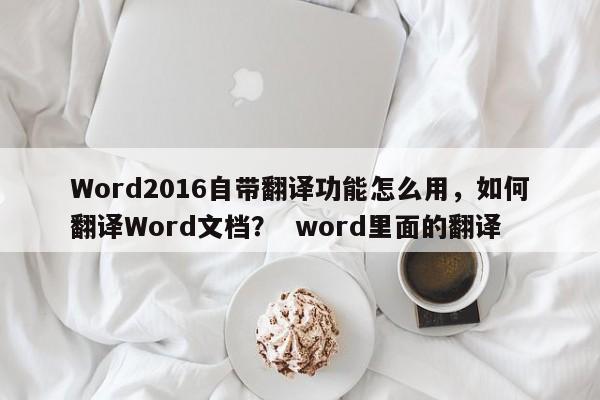 Word2016自带翻译功能怎么用，如何翻译Word文档？  word里面的翻译