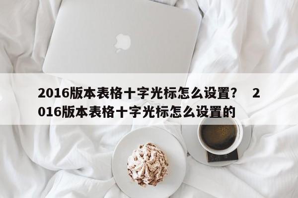 2016版本表格十字光标怎么设置？  2016版本表格十字光标怎么设置的