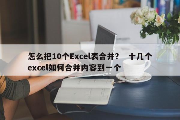 怎么把10个Excel表合并？  十几个excel如何合并内容到一个